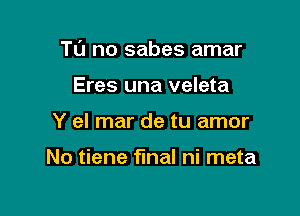 TL'J no sabes amar

Eres una veleta
Y el mar de tu amor

No tiene final ni meta