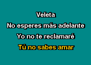 Veleta

No esperes mas adelante

Yo no te reclamare'z

Ta no sabes amar