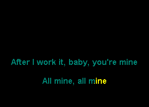 After I work it, baby. you're mine

All mine, all mine