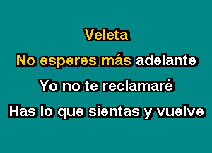 Veleta

No esperes mas adelante

Yo no te reclamare'z

Has lo que sientas y vuelve