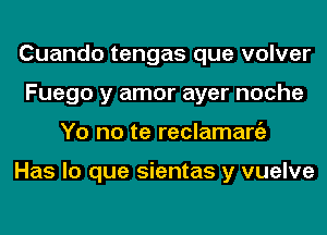 Cuando tengas que volver
Fuego y amor ayer noche
Yo no te reclamaniz

Has lo que sientas y vuelve