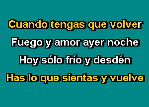 Cuando tengas que volver
Fuego y amor ayer noche
Hoy sdlo frio y desdgzn

Has lo que sientas y vuelve