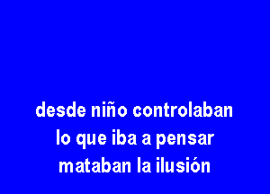 desde nifw controlaban
lo que iba a pensar
mataban la ilusi6n