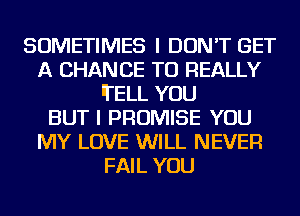 SOMETIMES I DON'T GET
A CHANCE TO REALLY
lTELL YOU
BUT I PROMISE YOU
MY LOVE WILL NEVER
FAIL YOU