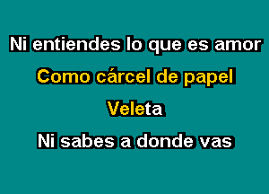 Ni entiendes lo que es amor

Como carcel de papel

Veleta

Ni sabes a donde vas