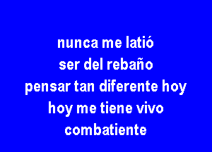 nunca me Iati6
ser del rebaiio

pensar tan diferente hey
hey me tiene vivo
combatiente