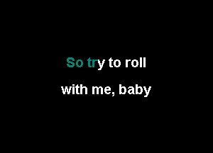 So try to roll

with me, baby