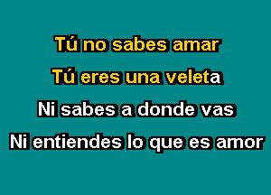 Tl'J no sabes amar
Tl'J eres una veleta
Ni sabes a donde vas

Ni entiendes lo que es amor