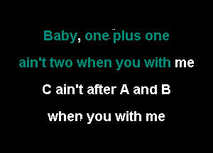 Baby, one plus one

ain't two when you with me
C ain't after A and B

when you with me