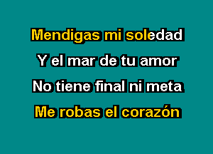 Mendigas mi soledad

Y el mar de tu amor
No tiene final ni meta

Me robas el corazc'm