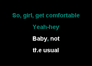 So, girl, get comfortable

Yeah-hey
Baby, not

the usual