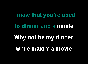 I know that you're used

to dinner and a movie

Why not be my dinner

while makin' a movie