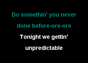 Do somethin' you never

done before-ore-ore
Tonight we gettin'

unpredictable