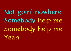 Not goin' nowhere
Somebody help me

Somebody help me
Yeah