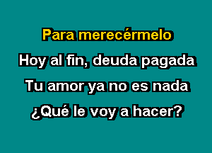 Para mereciarmelo
Hoy al fin, deuda pagada

Tu amor ya no es nada

a,Qu(e le voy a hacer?