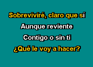 Sobrevivirt'e, claro que si
Aunque reviente

Contigo 0 sin ti

a,Qu(e le voy a hacer?