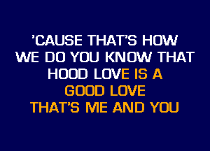 'CAUSE THAT'S HOW
WE DO YOU KNOW THAT
HOOD LOVE IS A
GOOD LOVE
THAT'S ME AND YOU