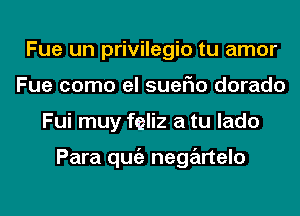 Fue un privilegio tu amor
Fue como el suerio dorado
Fui muy feliz a tu lado

Para qugz negartelo