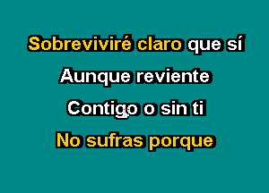 Sobrevivirt'e claro que si

Aunque reviente
Contigo 0 sin ti

No sufras porque