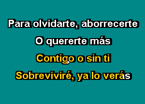 Para olvidarte, aborrecerte

0 quererte mas

Contigp 0 sin ti

Sobrevivirc'e, ya lo veras