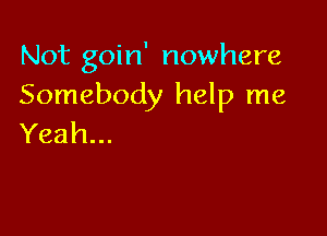 Not goin' nowhere
Somebody help me

Yeah...