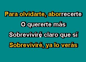 Para olvidarte, aborrecerte
0 quererte mas
Sobrevivirfg claro que Si

Sobrevivingz, ya lo veras