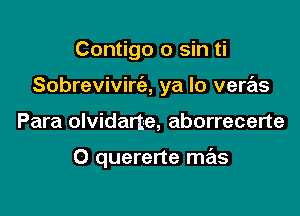 Contigo 0 sin ti
Sobreviviria, ya lo veras

Para olvidarte, aborrecerte

O quererte mas