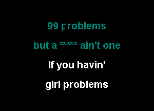 99 problems

but a W ain't one

If you havin'

girl problems