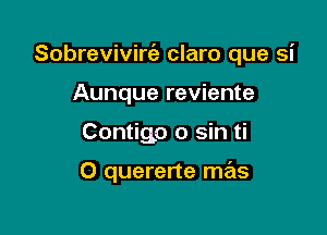 Sobrevivirt'e claro que si
Aunque reviente

Contigo 0 sin ti

0 quererte mas