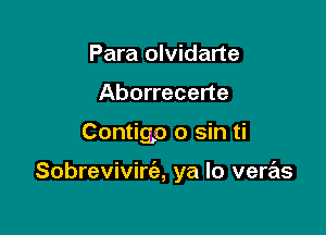 Para olvidarte
Aborrecerte

Contigp 0 sin ti

Sobrevivim, ya lo veras