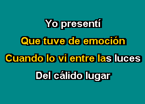 Yo presenti

Que tuve de emocic'm
Cuando lo vi entre las luces

Del calido lugar