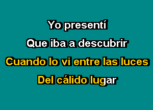 Yo presenti

Que iba a descubrir
Cuando lo vi entre las luces

Del calido lugar