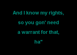 And I know my rights,

so you gon' need
a warrant for that,

hall