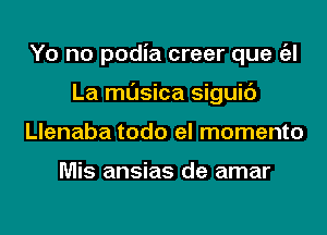 Yo no podia creer que a
La musica siguic')
Llenaba todo el momento

Mis ansias de amar