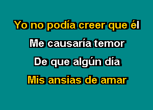 Yo no podia creer que ('2!

Me causaria temor
De que algL'm dia

Mis ansias de amar