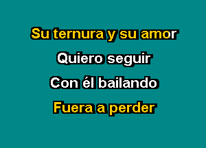 Su ternura y su amor

Quiero seguir
Con (el bailando

Fuera a perder