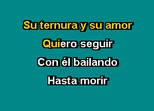 Su ternura y su amor

Quiero seguir
Con (el bailando

Hasta morir