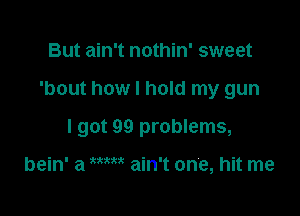 But ain't nothin' sweet

'bout how I hold my gun

I got 99 problems,

bein' a WM ain't one, hit me