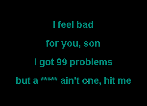 I feel bad

for you, son

I got 99 problems

but a ' ain't one, hit me