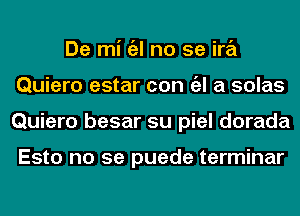 De mi a no se ira
Quiero estar can a a solas
Quiero besar su piel dorada

Esto no se puede terminar