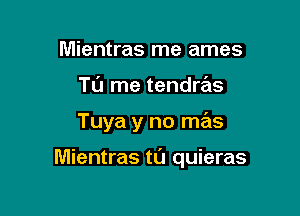 Mientras me ames
TL'J me tendras

Tuya y no mas

Mientras tL'J quieras