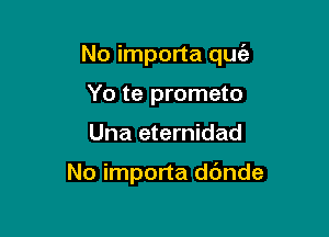 No importa quc'e

Yo te prometo
Una eternidad

No importa ddnde