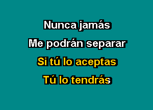 Nunca jamas

Me podran separar

Si tL'J lo aceptas

Tl'J lo tendras