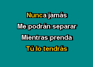 Nunca jamas

Me podran separar

Mientras prenda

Tl'J lo tendras