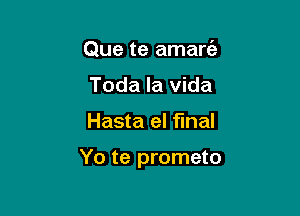 Que te amarc'e
Toda la Vida

Hasta el final

Yo te prometo