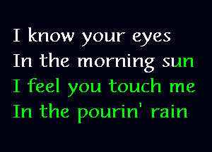 I know your eyes

In the morning sun
I feel you touch me
In the pourin' rain