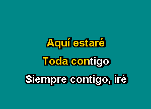 Aqui estarc'a

Toda contigo

Siempre contigo, irt'a