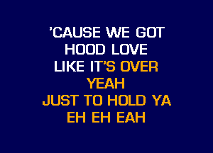 'CAUSE WE GOT
HOOD LOVE
LIKE ITS OVER

YEAH
JUST TO HOLD YA
EH EH EAH