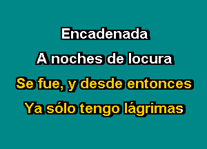 Encadenada
A noches de Iocura

Se fue, y desde entonces

Ya sblo tengo Iagrimas