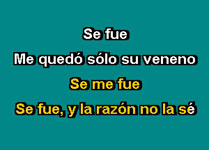 Se fue
Me quedc') sdlo su veneno

Se me fue

Se fue, y la razc'm no la se'e